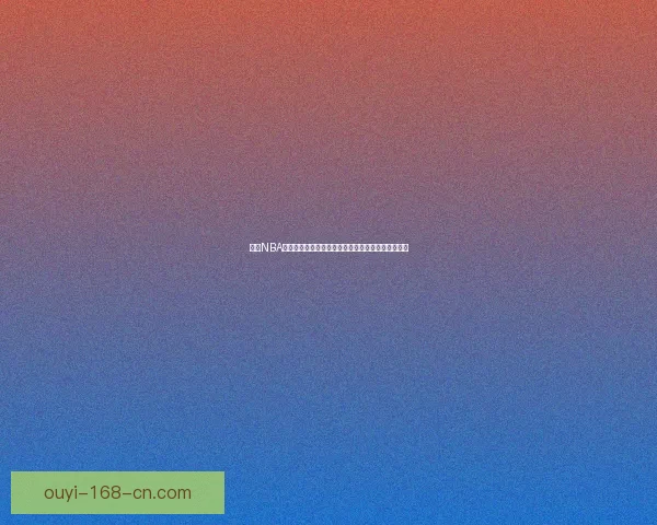 欧亿NBA直播带你畅享全球篮球盛宴实时赛事分析与精彩回放